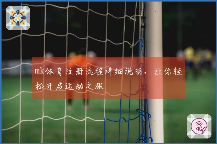 mk体育注册流程详细说明，让你轻松开启运动之旅