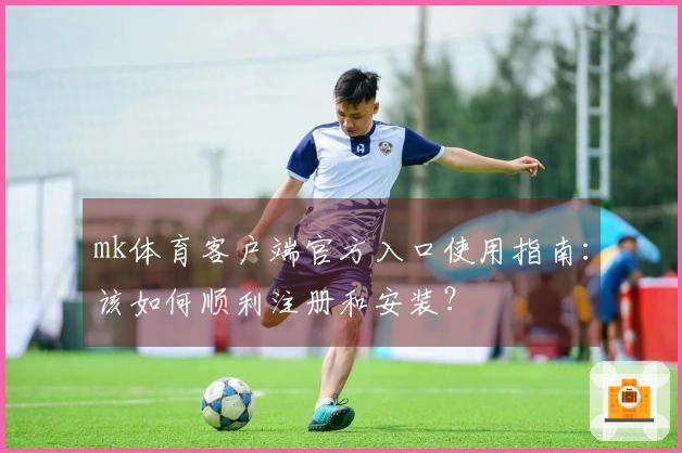 mk体育客户端官方入口使用指南：该如何顺利注册和安装？