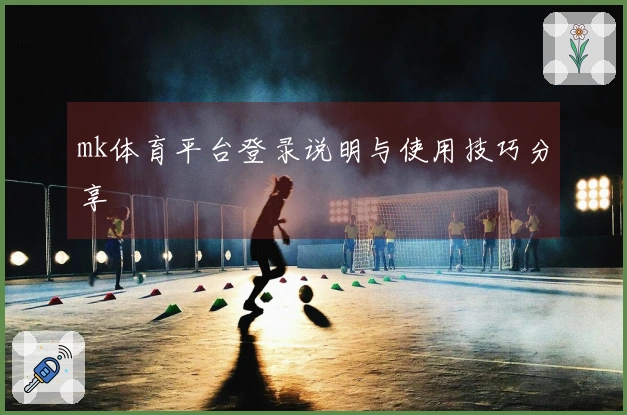 mk体育平台登录说明与使用技巧分享