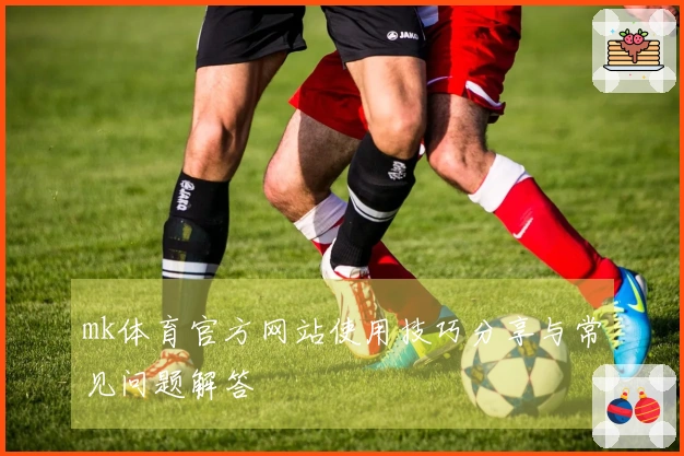 mk体育官方网站使用技巧分享与常见问题解答