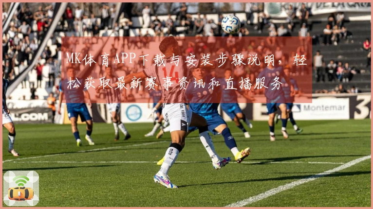 MK体育APP下载与安装步骤说明，轻松获取最新赛事资讯和直播服务
