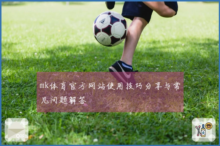 mk体育官方网站使用技巧分享与常见问题解答