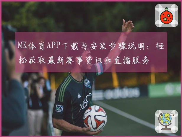 MK体育APP下载与安装步骤说明，轻松获取最新赛事资讯和直播服务