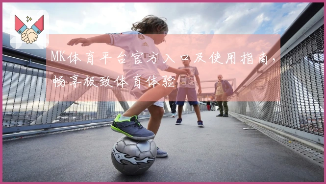 MK体育平台官方入口及使用指南，畅享极致体育体验