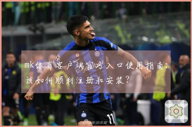 mk体育客户端官方入口使用指南：该如何顺利注册和安装？