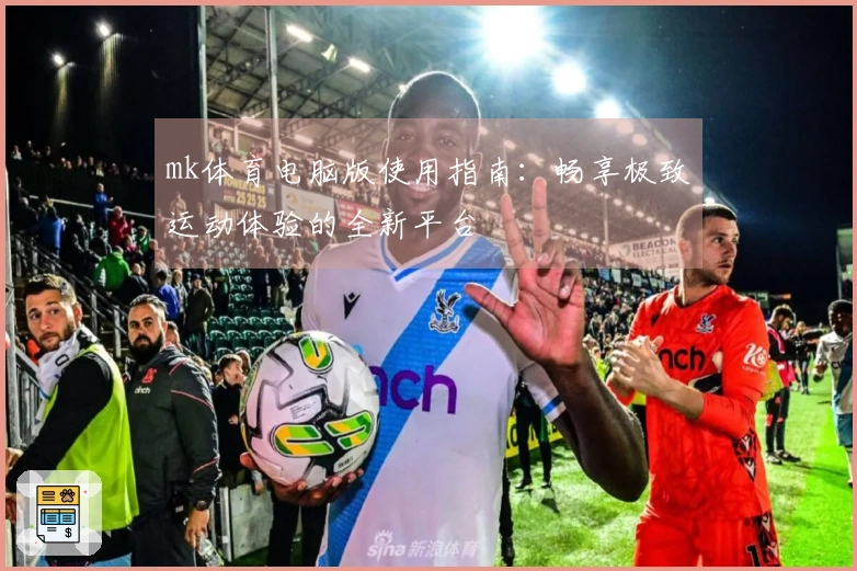 mk体育电脑版使用指南：畅享极致运动体验的全新平台