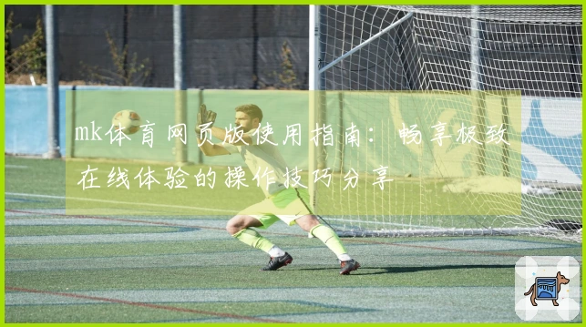 mk体育网页版使用指南:畅享极致在线体验的操作技巧分享