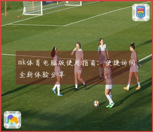 mk体育电脑版使用指南：便捷访问全新体验分享
