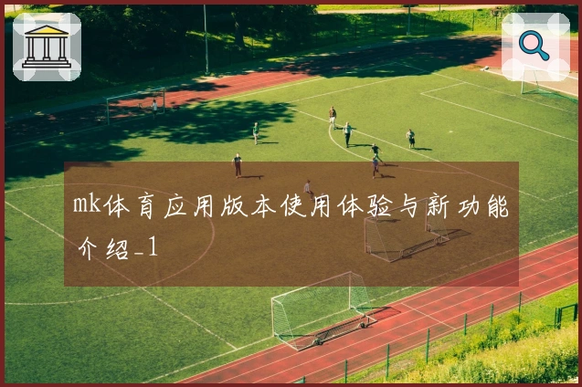 mk体育应用版本使用体验与新功能介绍_1