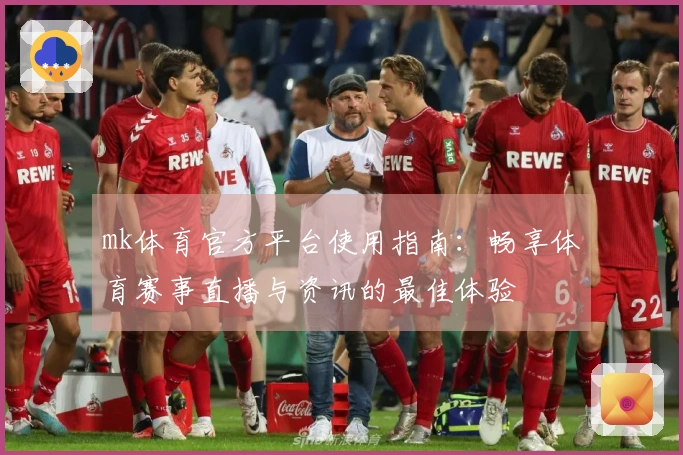 mk体育官方平台使用指南：畅享体育赛事直播与资讯的最佳体验