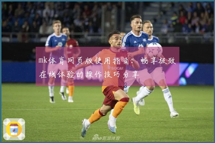 mk体育网页版使用指南：畅享极致在线体验的操作技巧分享