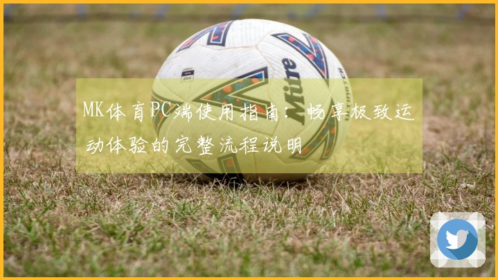MK体育PC端使用指南:畅享极致运动体验的完整流程说明