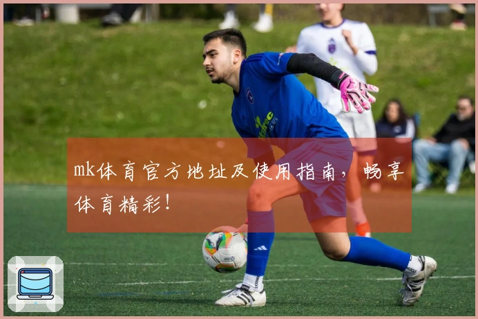 mk体育官方地址及使用指南，畅享体育精彩！